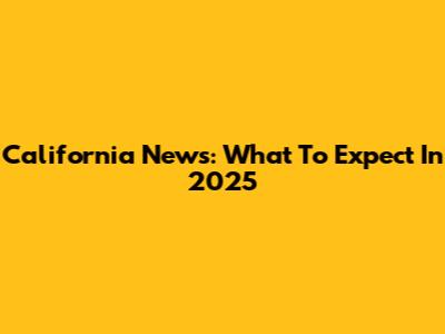 California News: What To Expect In 2025