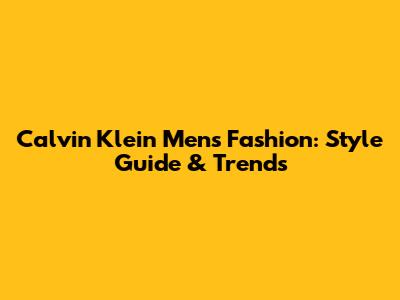 Calvin Klein Men's Fashion: Style Guide & Trends