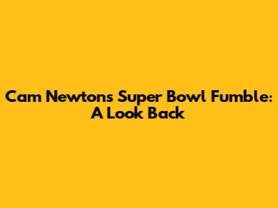 Cam Newton's Super Bowl Fumble: A Look Back