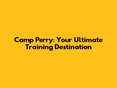 Camp Perry: Your Ultimate Training Destination