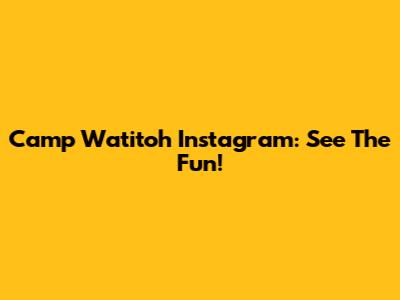 Camp Watitoh Instagram: See The Fun!