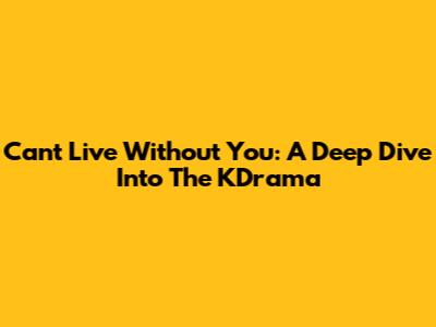 Can't Live Without You: A Deep Dive Into The KDrama
