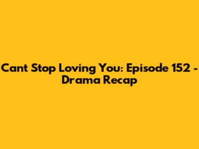 Can't Stop Loving You: Episode 152 - Drama Recap