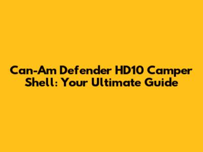 Can-Am Defender HD10 Camper Shell: Your Ultimate Guide