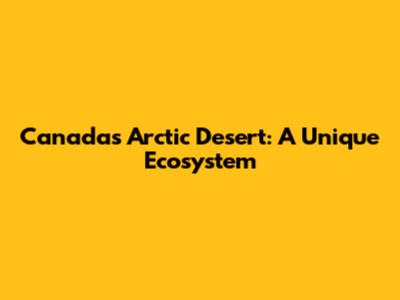 Canada's Arctic Desert: A Unique Ecosystem