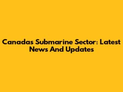 Canada's Submarine Sector: Latest News And Updates