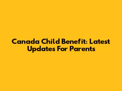 Canada Child Benefit: Latest Updates For Parents