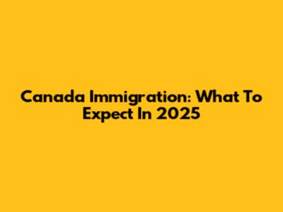 Canada Immigration: What To Expect In 2025