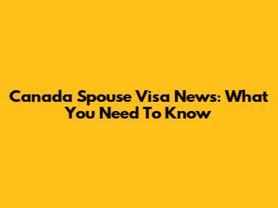 Canada Spouse Visa News: What You Need To Know