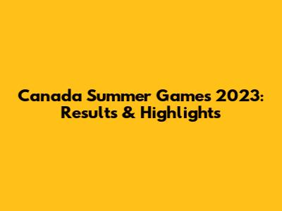 Canada Summer Games 2023: Results & Highlights