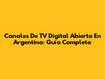 Canales De TV Digital Abierta En Argentina: Guía Completa