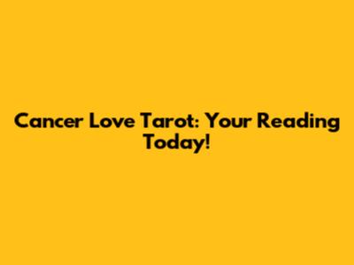 Cancer Love Tarot: Your Reading Today!