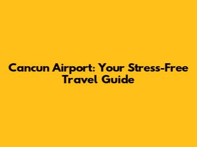 Cancun Airport: Your Stress-Free Travel Guide