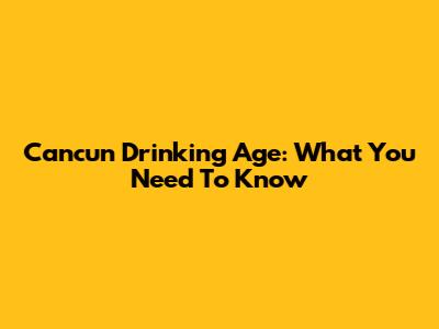 Cancun Drinking Age: What You Need To Know