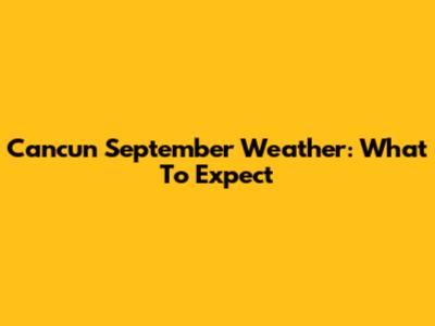 Cancun September Weather: What To Expect