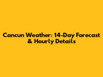Cancun Weather: 14-Day Forecast & Hourly Details