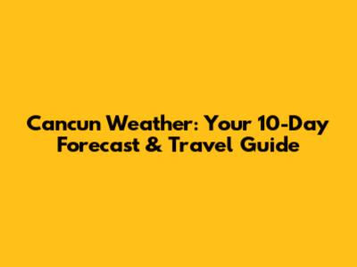 Cancun Weather: Your 10-Day Forecast & Travel Guide