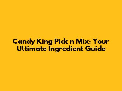 Candy King Pick 'n' Mix: Your Ultimate Ingredient Guide
