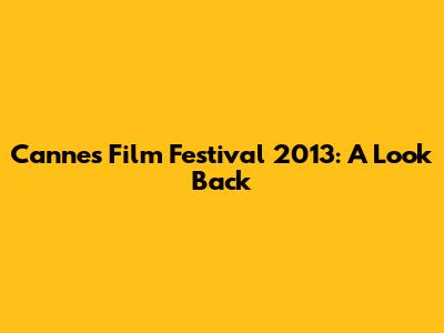 Cannes Film Festival 2013: A Look Back