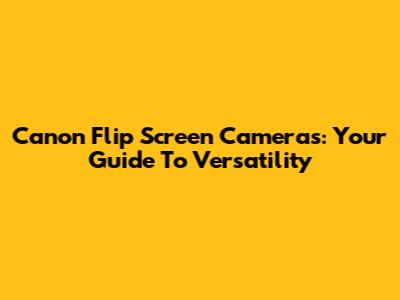 Canon Flip Screen Cameras: Your Guide To Versatility