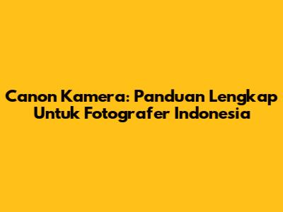 Canon Kamera: Panduan Lengkap Untuk Fotografer Indonesia