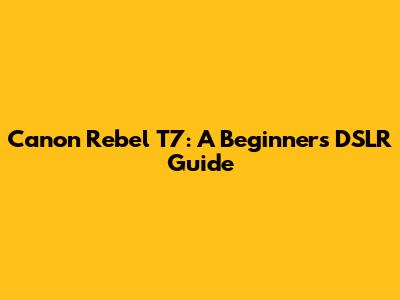 Canon Rebel T7: A Beginner's DSLR Guide