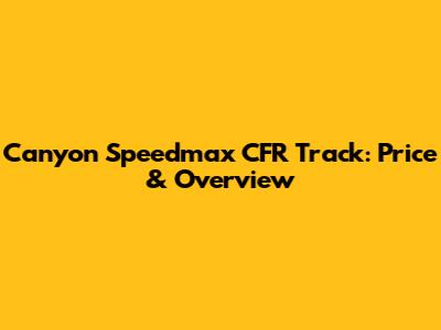 Canyon Speedmax CFR Track: Price & Overview