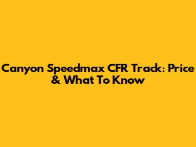 Canyon Speedmax CFR Track: Price & What To Know
