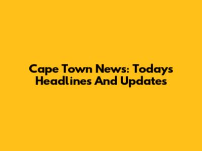 Cape Town News: Today's Headlines And Updates