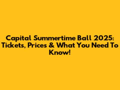 Capital Summertime Ball 2025: Tickets, Prices & What You Need To Know!
