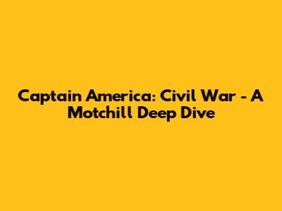 Captain America: Civil War - A Motchill Deep Dive