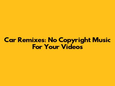 Car Remixes: No Copyright Music For Your Videos