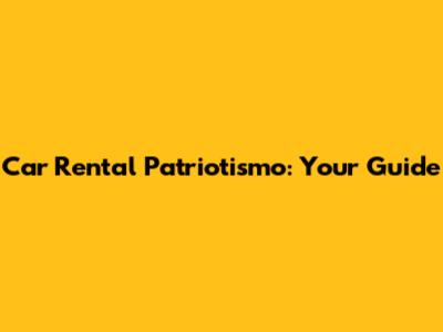 Car Rental Patriotismo: Your Guide