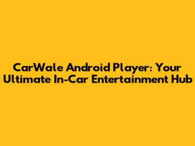 CarWale Android Player: Your Ultimate In-Car Entertainment Hub