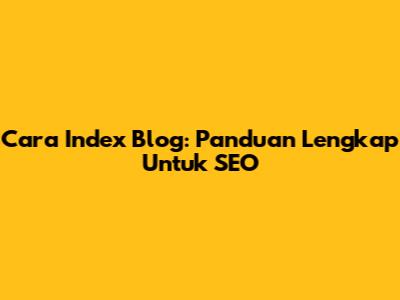 Cara Index Blog: Panduan Lengkap Untuk SEO