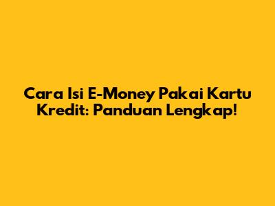 Cara Isi E-Money Pakai Kartu Kredit: Panduan Lengkap!