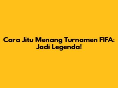 Cara Jitu Menang Turnamen FIFA: Jadi Legenda!