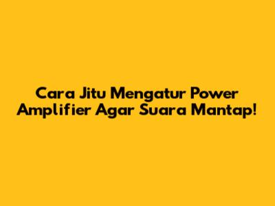 Cara Jitu Mengatur Power Amplifier Agar Suara Mantap!