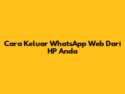 Cara Keluar WhatsApp Web Dari HP Anda