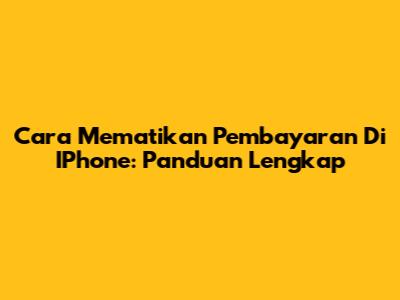 Cara Mematikan Pembayaran Di IPhone: Panduan Lengkap