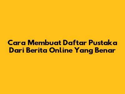 Cara Membuat Daftar Pustaka Dari Berita Online Yang Benar