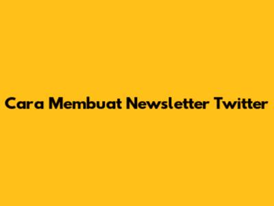 Cara Membuat Newsletter Twitter