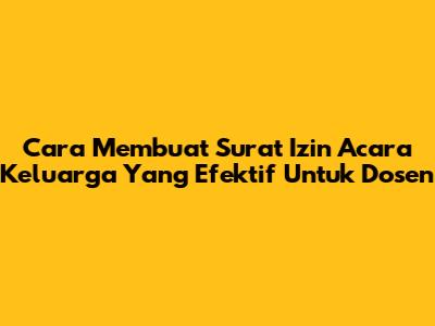 Cara Membuat Surat Izin Acara Keluarga Yang Efektif Untuk Dosen