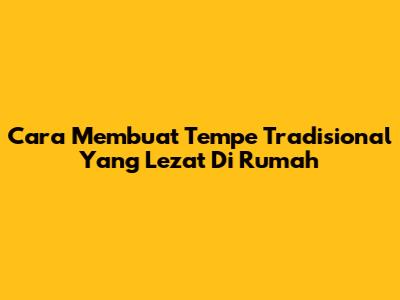 Cara Membuat Tempe Tradisional Yang Lezat Di Rumah