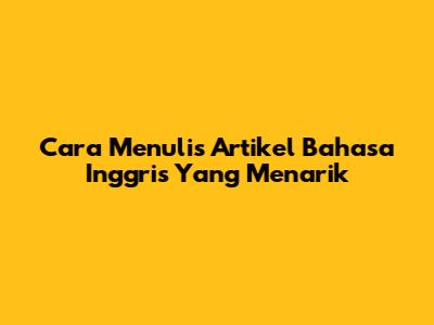 Cara Menulis Artikel Bahasa Inggris Yang Menarik