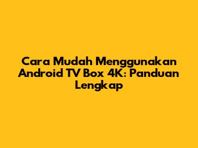 Cara Mudah Menggunakan Android TV Box 4K: Panduan Lengkap
