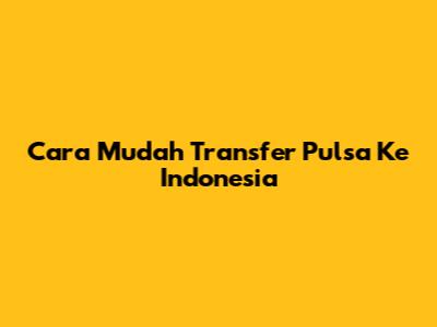 Cara Mudah Transfer Pulsa Ke Indonesia