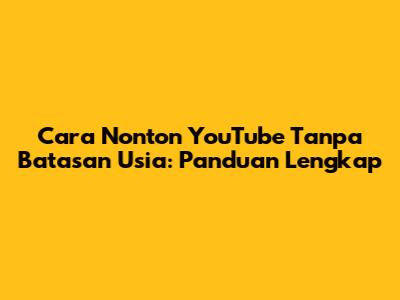 Cara Nonton YouTube Tanpa Batasan Usia: Panduan Lengkap