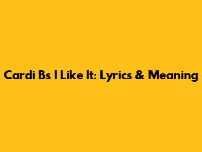 Cardi B's "I Like It": Lyrics & Meaning