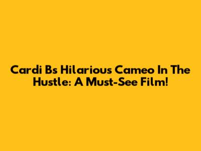 Cardi B's Hilarious Cameo In The Hustle: A Must-See Film!